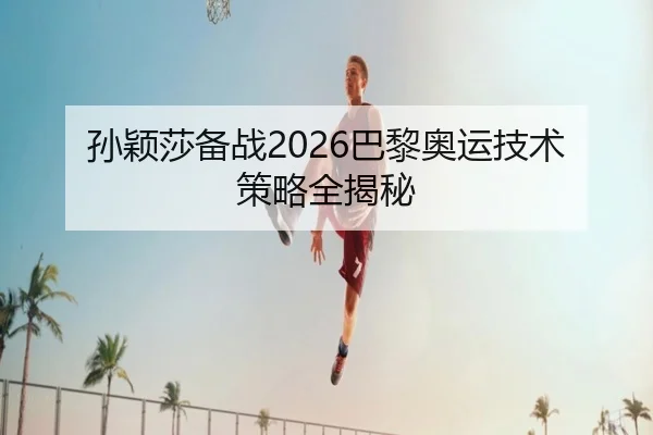 孙颖莎备战2026巴黎奥运技术策略全揭秘
